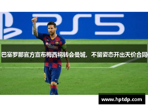 巴塞罗那官方宣布梅西将转会曼城，不留姿态开出天价合同