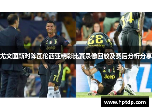 尤文图斯对阵瓦伦西亚精彩比赛录像回放及赛后分析分享