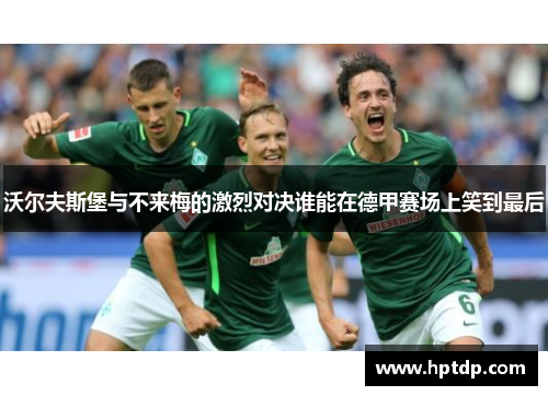 沃尔夫斯堡与不来梅的激烈对决谁能在德甲赛场上笑到最后