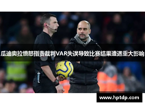 瓜迪奥拉愤怒指责裁判VAR失误导致比赛结果遭遇重大影响
