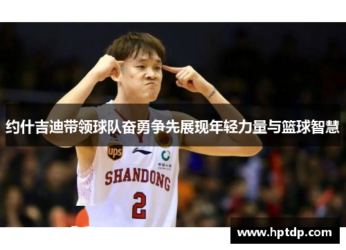 约什吉迪带领球队奋勇争先展现年轻力量与篮球智慧