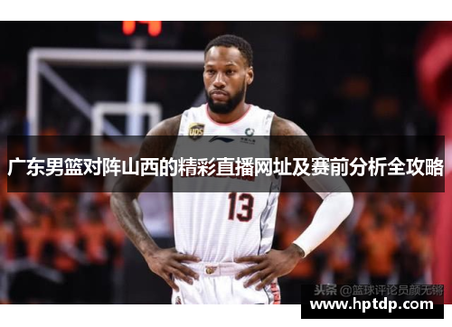 广东男篮对阵山西的精彩直播网址及赛前分析全攻略