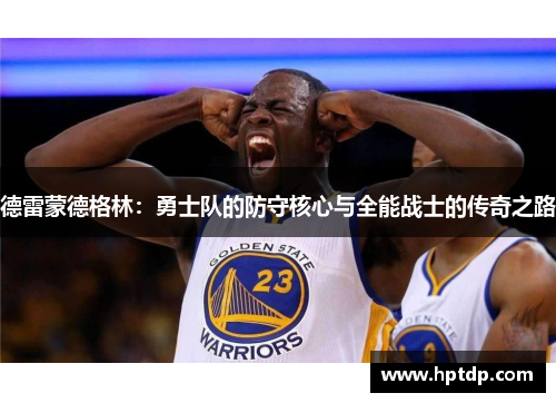 德雷蒙德格林：勇士队的防守核心与全能战士的传奇之路