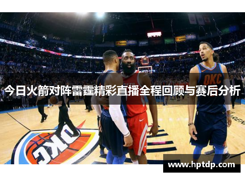 今日火箭对阵雷霆精彩直播全程回顾与赛后分析