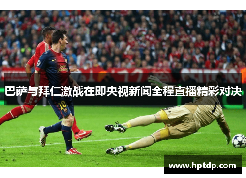 巴萨与拜仁激战在即央视新闻全程直播精彩对决